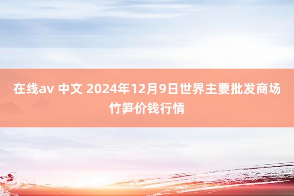 在线av 中文 2024年12月9日世界主要批发商场竹笋价钱行情