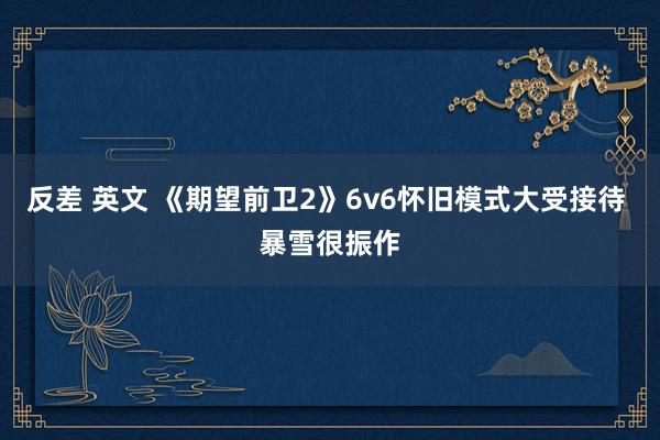 反差 英文 《期望前卫2》6v6怀旧模式大受接待 暴雪很振作