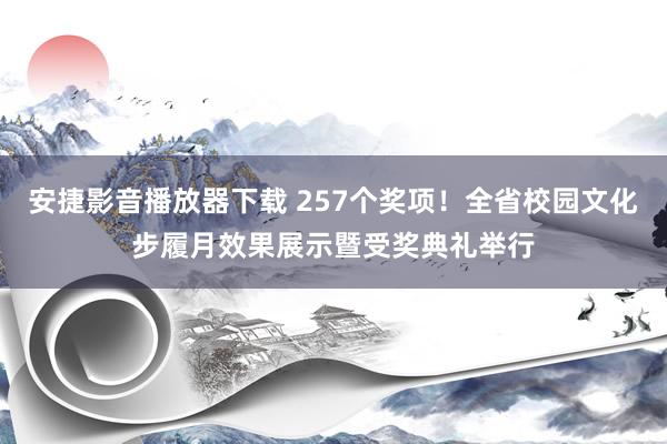 安捷影音播放器下载 257个奖项！全省校园文化步履月效果展示暨受奖典礼举行