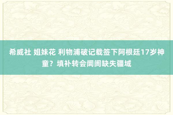 希威社 姐妹花 利物浦破记载签下阿根廷17岁神童？填补转会阛阓缺失疆域