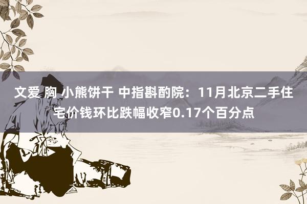 文爱 胸 小熊饼干 中指斟酌院：11月北京二手住宅价钱环比跌幅收窄0.17个百分点