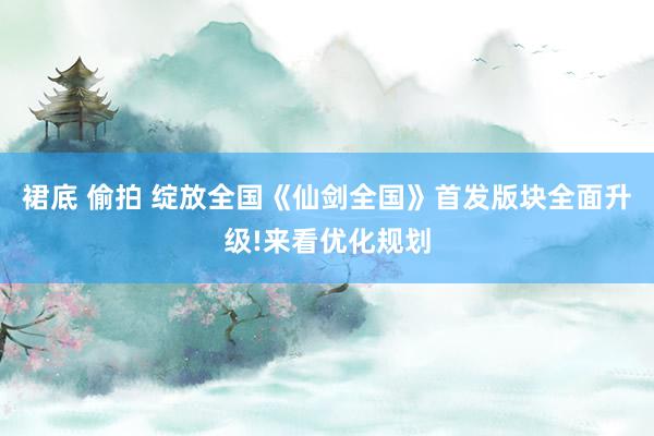 裙底 偷拍 绽放全国《仙剑全国》首发版块全面升级!来看优化规划