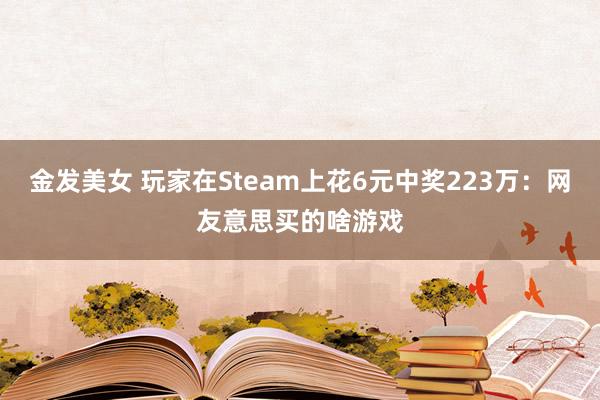 金发美女 玩家在Steam上花6元中奖223万：网友意思买的啥游戏