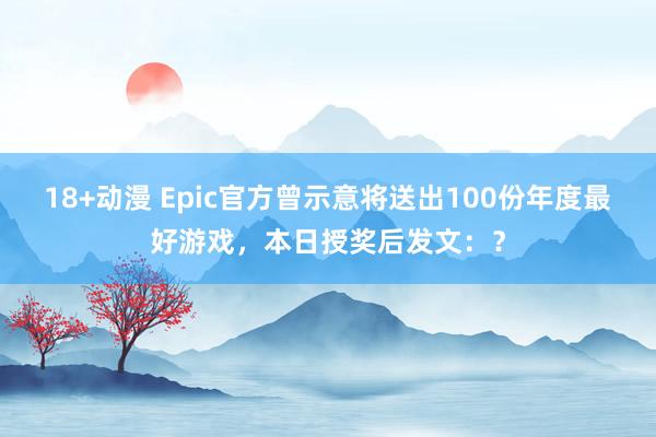 18+动漫 Epic官方曾示意将送出100份年度最好游戏，本日授奖后发文：？