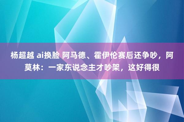 杨超越 ai换脸 阿马德、霍伊伦赛后还争吵，阿莫林：一家东说念主才吵架，这好得很