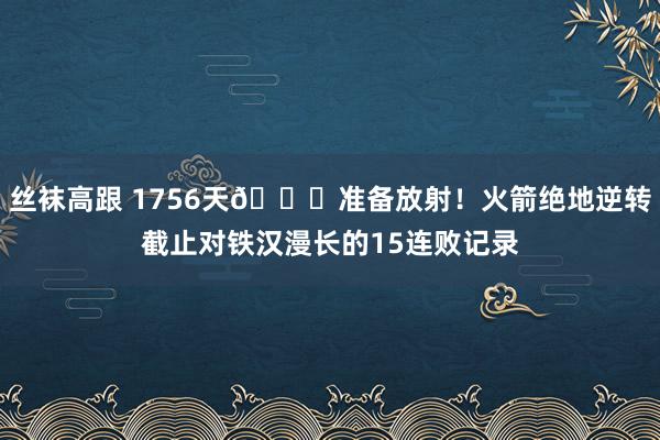 丝袜高跟 1756天🚀准备放射！火箭绝地逆转截止对铁汉漫长的15连败记录