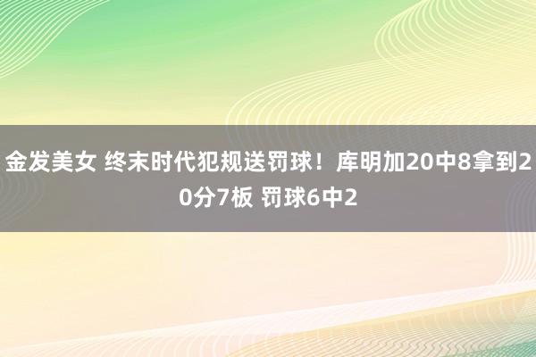 金发美女 终末时代犯规送罚球！库明加20中8拿到20分7板 罚球6中2