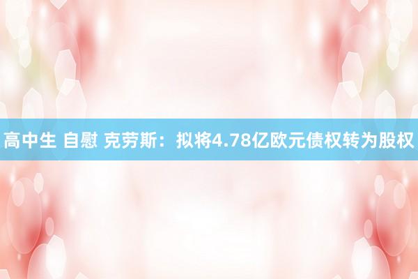 高中生 自慰 克劳斯：拟将4.78亿欧元债权转为股权