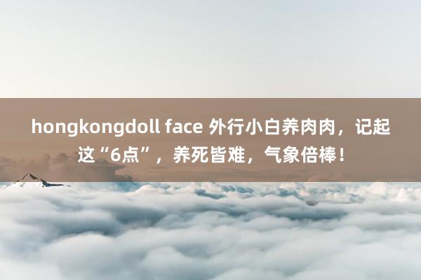 hongkongdoll face 外行小白养肉肉，记起这“6点”，养死皆难，气象倍棒！