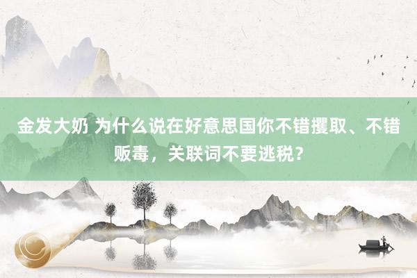 金发大奶 为什么说在好意思国你不错攫取、不错贩毒，关联词不要逃税？