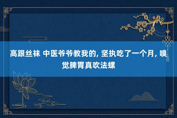 高跟丝袜 中医爷爷教我的， 坚执吃了一个月， 嗅觉脾胃真吹法螺