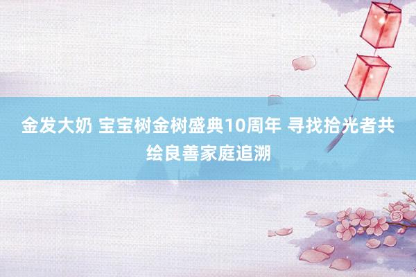 金发大奶 宝宝树金树盛典10周年 寻找拾光者共绘良善家庭追溯