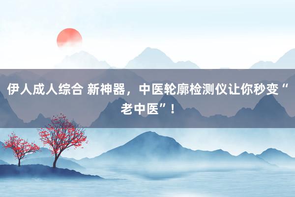 伊人成人综合 新神器，中医轮廓检测仪让你秒变“老中医”！