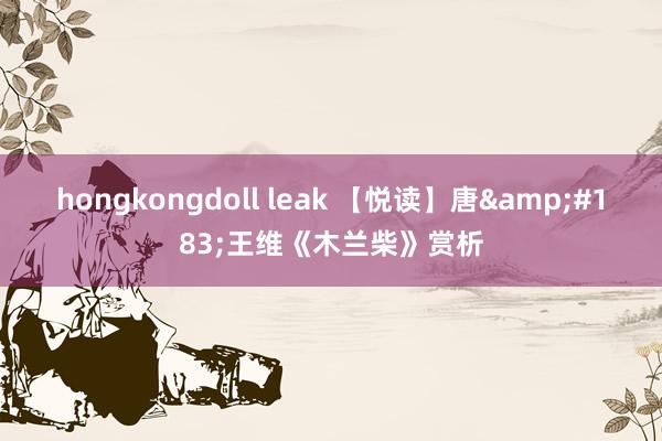 hongkongdoll leak 【悦读】唐&#183;王维《木兰柴》赏析