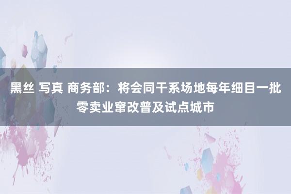 黑丝 写真 商务部：将会同干系场地每年细目一批零卖业窜改普及试点城市