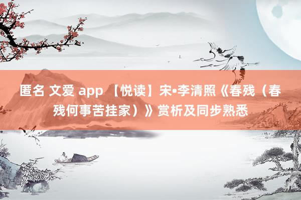 匿名 文爱 app 【悦读】宋•李清照《春残（春残何事苦挂家）》赏析及同步熟悉