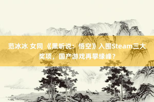 范冰冰 女同 《黑听说：悟空》入围Steam三大奖项，国产游戏再攀缘峰？