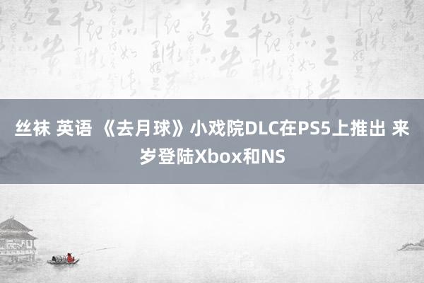 丝袜 英语 《去月球》小戏院DLC在PS5上推出 来岁登陆Xbox和NS