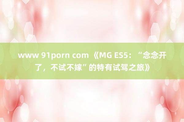 www 91porn com 《MG ES5：“念念开了，不试不嫁”的特有试驾之旅》