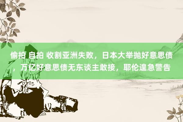 偷拍 自拍 收割亚洲失败，日本大举抛好意思债，万亿好意思债无东谈主敢接，耶伦遑急警告