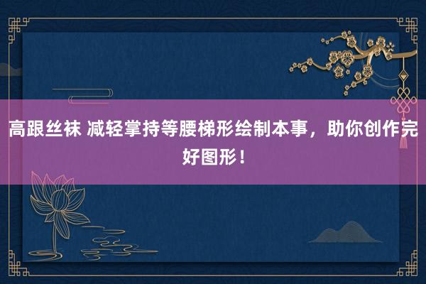 高跟丝袜 减轻掌持等腰梯形绘制本事，助你创作完好图形！