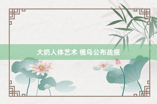 大奶人体艺术 俄乌公布战报