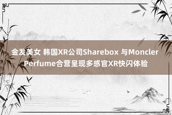 金发美女 韩国XR公司Sharebox 与Moncler Perfume合营呈现多感官XR快闪体验