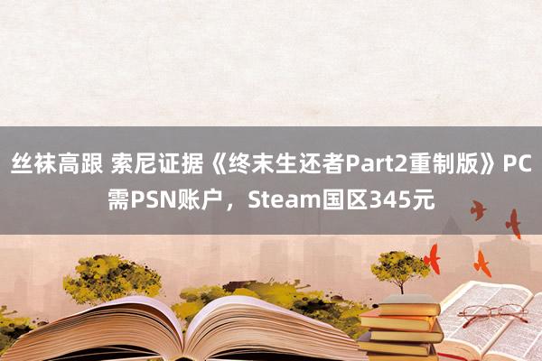 丝袜高跟 索尼证据《终末生还者Part2重制版》PC需PSN账户，Steam国区345元