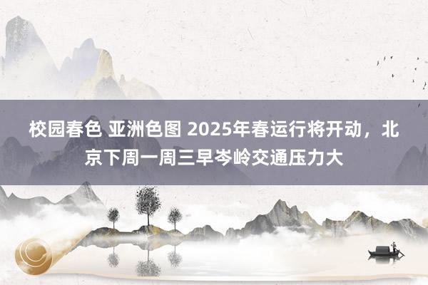 校园春色 亚洲色图 2025年春运行将开动，北京下周一周三早岑岭交通压力大