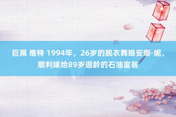 巨屌 推特 1994年，26岁的脱衣舞娘安娜·妮，顺利嫁给89岁遐龄的石油富翁