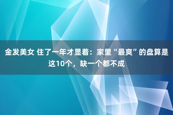 金发美女 住了一年才显着：家里“最爽”的盘算是这10个，缺一个都不成