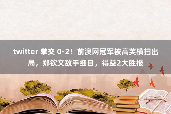 twitter 拳交 0-2！前澳网冠军被高芙横扫出局，郑钦文敌手细目，得益2大胜报