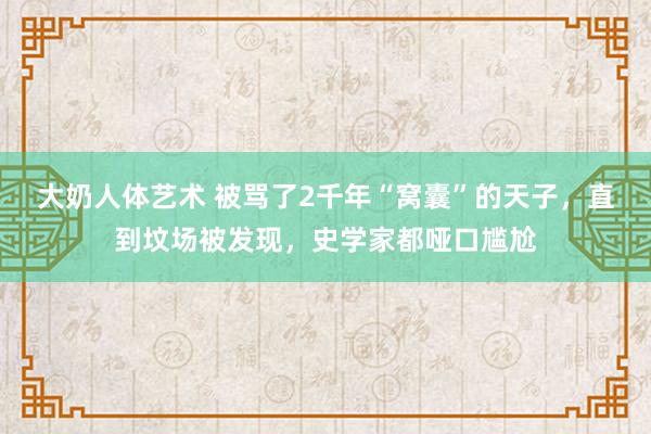 大奶人体艺术 被骂了2千年“窝囊”的天子，直到坟场被发现，史学家都哑口尴尬