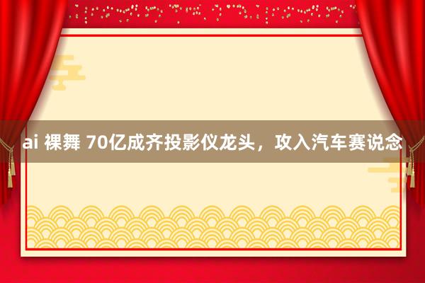 ai 裸舞 70亿成齐投影仪龙头，攻入汽车赛说念