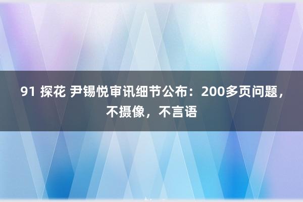 91 探花 尹锡悦审讯细节公布：200多页问题，不摄像，不言语