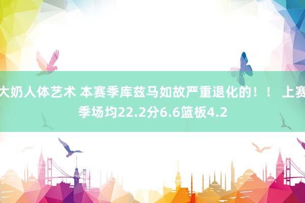 大奶人体艺术 本赛季库兹马如故严重退化的！！ 上赛季场均22.2分6.6篮板4.2