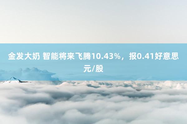 金发大奶 智能将来飞腾10.43%，报0.41好意思元/股