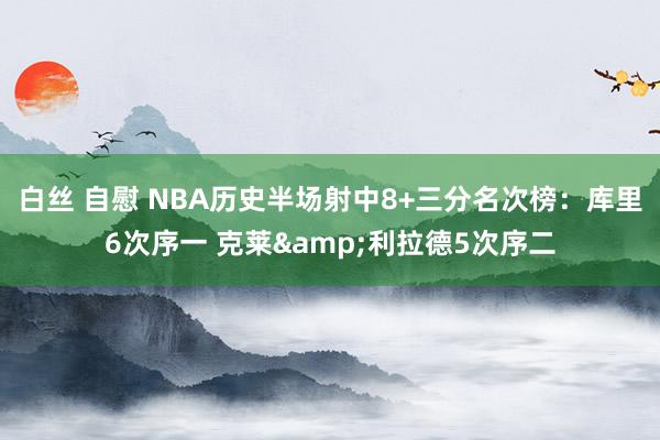 白丝 自慰 NBA历史半场射中8+三分名次榜：库里6次序一 克莱&利拉德5次序二