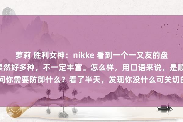 萝莉 胜利女神：nikke 看到一个一又友的盘，“因缘是好的”，审视果然好多种，不一定丰富。怎么样，用口语来说，是顺滑的，就像请算命先生问你需要防御什么？看了半天，发现你没什么可关切的。 我之前不是写过，有些男生成婚后很容易歇业。